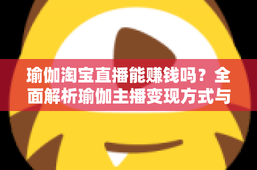 瑜伽淘宝直播能赚钱吗？全面解析瑜伽主播变现方式与实用运营指南