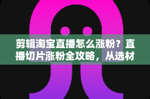 剪辑淘宝直播怎么涨粉?直播切片涨粉全攻略,从选材到发布一步不漏 剪辑淘宝直播怎么涨粉?直播切片涨粉全攻略,从选材到发布一步不漏