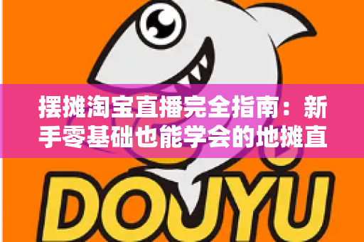 摆摊淘宝直播完全指南：新手零基础也能学会的地摊直播带货实战攻略
