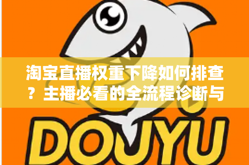 淘宝直播权重下降如何排查？主播必看的全流程诊断与恢复实战指南