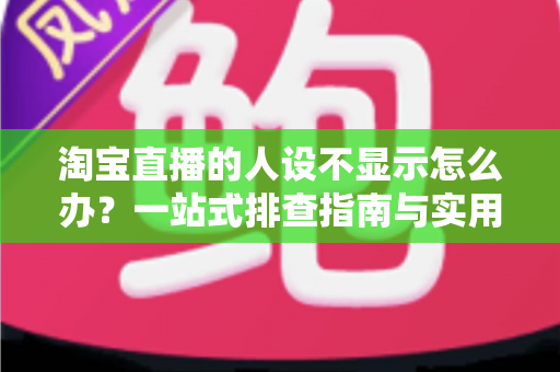 淘宝直播的人设不显示怎么办？一站式排查指南与实用修复方案助你快速恢复人设展示