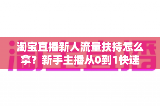 淘宝直播新人流量扶持怎么拿?新手主播从0到1快速起号的完整指南 淘宝直播新人流量扶持怎么拿?新手主播从0到1快速起号的完整指南