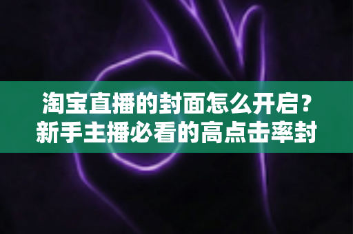 淘宝直播的封面怎么开启？新手主播必看的高点击率封面设置全攻略