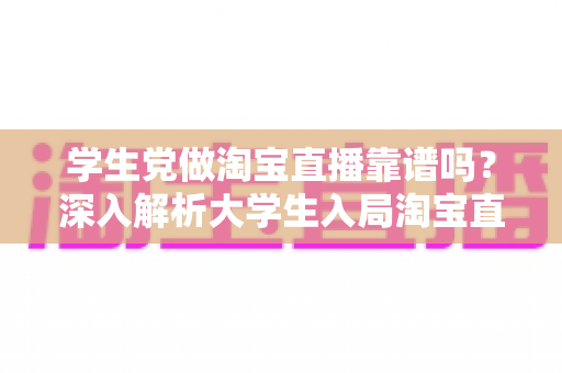 学生党做淘宝直播靠谱吗?深入解析大学生入局淘宝直播的优势、风险与实用指南 学生党做淘宝直播靠谱吗?深入解析大学生入局淘宝直播的优势、风险与实用指南
