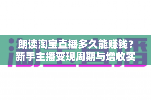 朗读淘宝直播多久能赚钱？新手主播变现周期与增收实战全指南