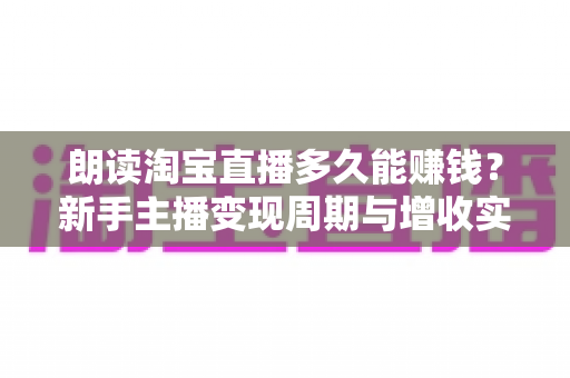 朗读淘宝直播多久能赚钱？新手主播变现周期与增收实战全指南