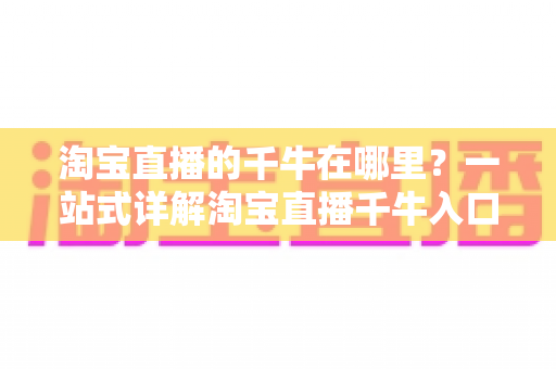 淘宝直播的千牛在哪里?一站式详解淘宝直播千牛入口、下载与使用全攻略 淘宝直播的千牛在哪里?一站式详解淘宝直播千牛入口、下载与使用全攻略