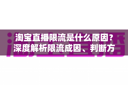淘宝直播限流是什么原因?深度解析限流成因、判断方法与应对策略全指南 淘宝直播限流是什么原因?深度解析限流成因、判断方法与应对策略全指南