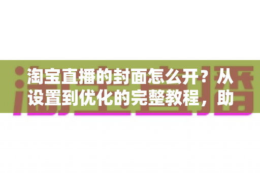 淘宝直播的封面怎么开？从设置到优化的完整教程，助你直播间人气翻倍