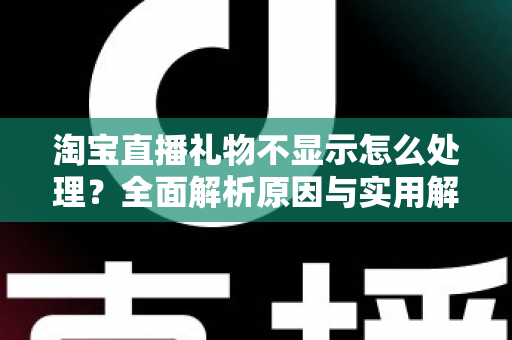淘宝直播礼物不显示怎么处理？全面解析原因与实用解决方案