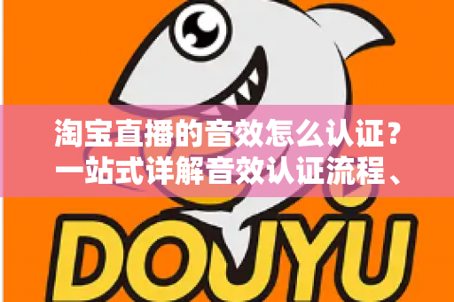淘宝直播的音效怎么认证？一站式详解音效认证流程、版权合规与直播间音频优化全攻略