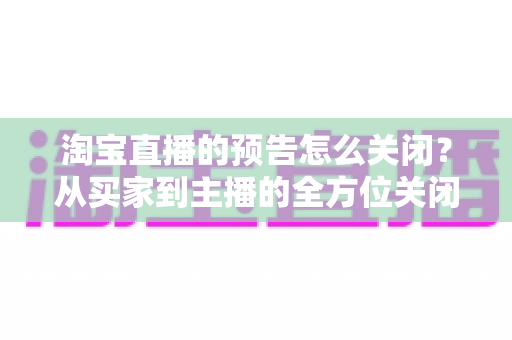 淘宝直播的预告怎么关闭?从买家到主播的全方位关闭指南,教你轻松管理直播提醒与预告设置 淘宝直播的预告怎么关闭?从买家到主播的全方位关闭指南,教你轻松管理直播提醒与预告设置
