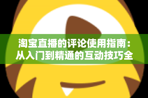 淘宝直播的评论使用指南：从入门到精通的互动技巧全解析