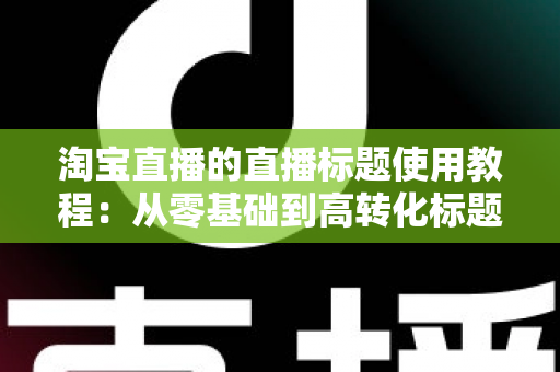 淘宝直播的直播标题使用教程：从零基础到高转化标题的完整实战指南