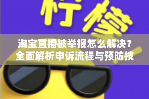 淘宝直播被举报怎么解决？全面解析申诉流程与预防技巧，助你快速恢复直播权限