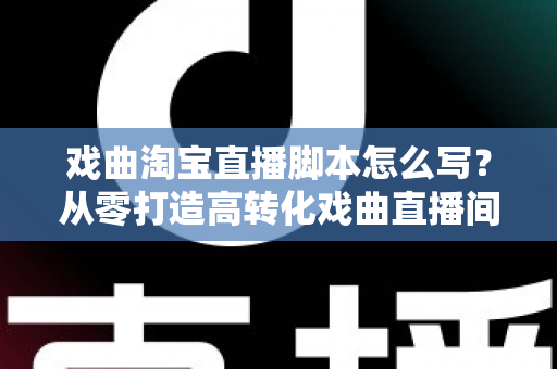 戏曲淘宝直播脚本怎么写?从零打造高转化戏曲直播间的全流程实战指南 戏曲淘宝直播脚本怎么写?从零打造高转化戏曲直播间的全流程实战指南