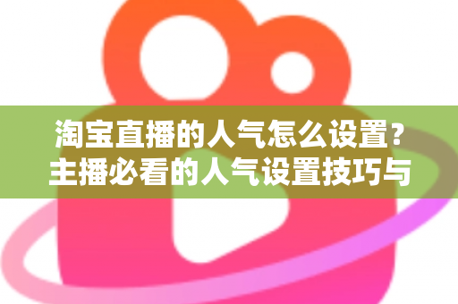 淘宝直播的人气怎么设置？主播必看的人气设置技巧与引流实战指南