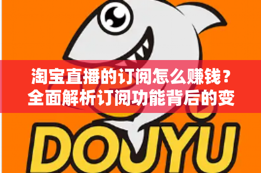 淘宝直播的订阅怎么赚钱?全面解析订阅功能背后的变现逻辑与实战策略 淘宝直播的订阅怎么赚钱?全面解析订阅功能背后的变现逻辑与实战策略