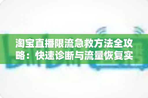 淘宝直播限流急救方法全攻略:快速诊断与流量恢复实战指南 淘宝直播限流急救方法全攻略:快速诊断与流量恢复实战指南
