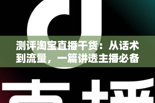 测评淘宝直播干货:从话术到流量,一篇讲透主播必备的实战指南 测评淘宝直播干货:从话术到流量,一篇讲透主播必备的实战指南
