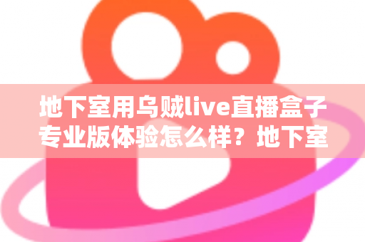 地下室用乌贼live直播盒子专业版体验怎么样?地下室场景深度评测与真实使用感受全面解析 地下室用乌贼live直播盒子专业版体验怎么样?地下室场景深度评测与真实使用感受全面解析