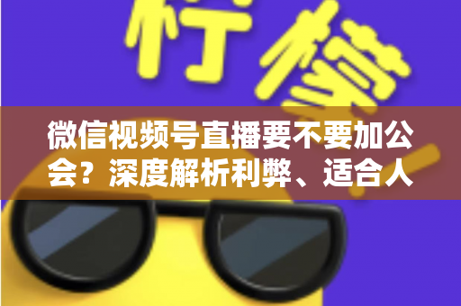 微信视频号直播要不要加公会?深度解析利弊、适合人群与避坑指南 微信视频号直播要不要加公会?深度解析利弊、适合人群与避坑指南