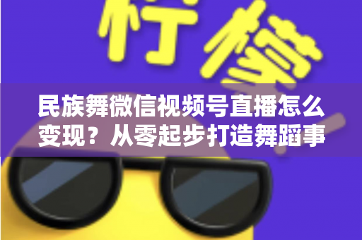 民族舞微信视频号直播怎么变现？从零起步打造舞蹈事业收入增长全攻略