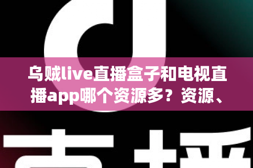乌贼live直播盒子和电视直播app哪个资源多？资源、画质、体验全维度对比指南