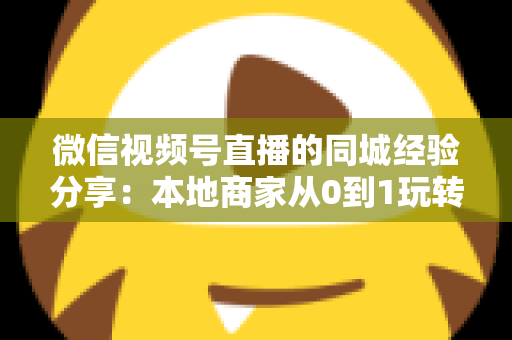 微信视频号直播的同城经验分享:本地商家从0到1玩转同城流量的实战指南 微信视频号直播的同城经验分享:本地商家从0到1玩转同城流量的实战指南