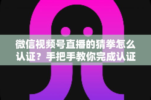 微信视频号直播的猜拳怎么认证?手把手教你完成认证并玩转直播互动 微信视频号直播的猜拳怎么认证?手把手教你完成认证并玩转直播互动