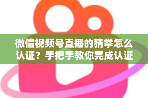 微信视频号直播的猜拳怎么认证?手把手教你完成认证并玩转直播互动 微信视频号直播的猜拳怎么认证?手把手教你完成认证并玩转直播互动