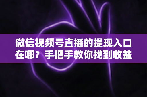 微信视频号直播的提现入口在哪?手把手教你找到收益提现路径,轻松实现直播变现到账 微信视频号直播的提现入口在哪?手把手教你找到收益提现路径,轻松实现直播变现到账