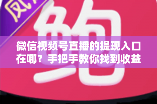 微信视频号直播的提现入口在哪？手把手教你找到收益提现路径，轻松实现直播变现到账