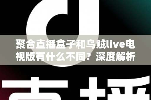 聚合直播盒子和乌贼live电视版有什么不同？深度解析两大观影方案的核心差异与选择指南