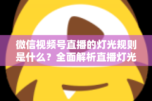 微信视频号直播的灯光规则是什么？全面解析直播灯光规范与实操布光指南