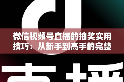 微信视频号直播的抽奖实用技巧:从新手到高手的完整运营指南 微信视频号直播的抽奖实用技巧:从新手到高手的完整运营指南