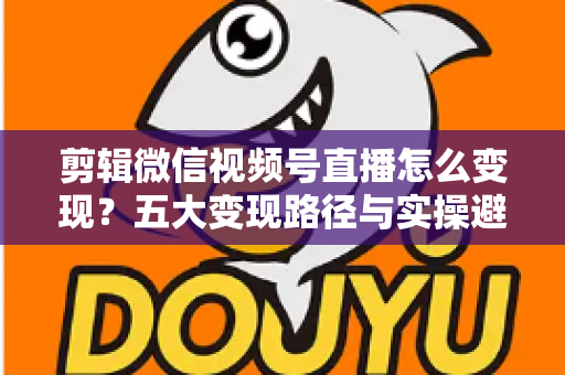 剪辑微信视频号直播怎么变现?五大变现路径与实操避坑全攻略 剪辑微信视频号直播怎么变现?五大变现路径与实操避坑全攻略
