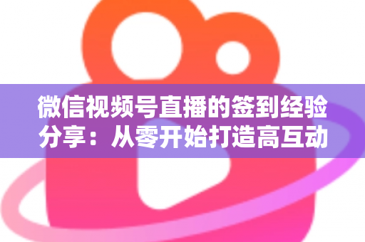 微信视频号直播的签到经验分享：从零开始打造高互动直播间的实战指南