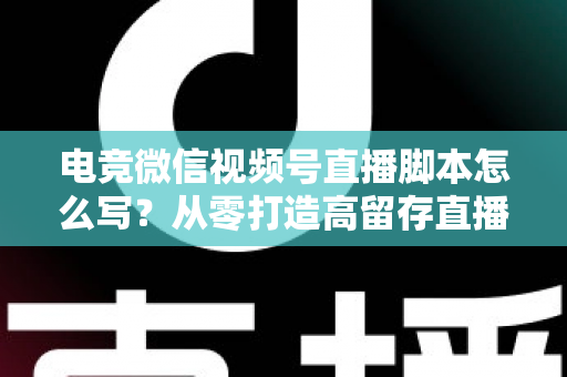 电竞微信视频号直播脚本怎么写？从零打造高留存直播全流程指南