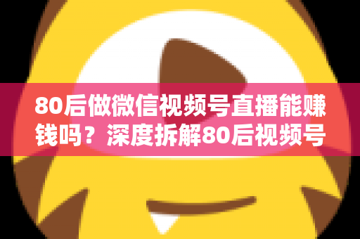 80后做微信视频号直播能赚钱吗?深度拆解80后视频号直播的真实机会、六大变现路径与实操指南 80后做微信视频号直播能赚钱吗?深度拆解80后视频号直播的真实机会、六大变现路径与实操指南