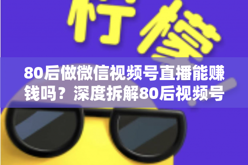 80后做微信视频号直播能赚钱吗?深度拆解80后视频号直播的真实机会、六大变现路径与实操指南 80后做微信视频号直播能赚钱吗?深度拆解80后视频号直播的真实机会、六大变现路径与实操指南