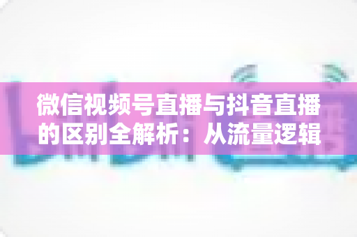 微信视频号直播与抖音直播的区别全解析:从流量逻辑到变现模式,一文帮你选对直播主阵地 微信视频号直播与抖音直播的区别全解析:从流量逻辑到变现模式,一文帮你选对直播主阵地