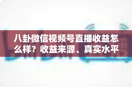 八卦微信视频号直播收益怎么样？收益来源、真实水平与提升技巧全解析