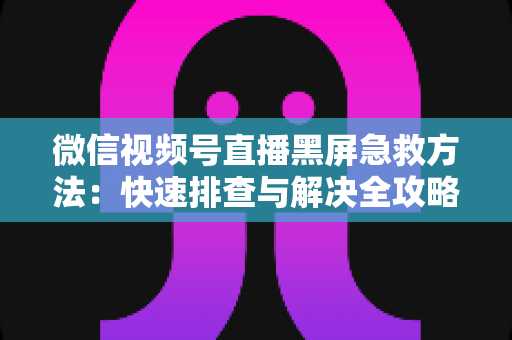 微信视频号直播黑屏急救方法：快速排查与解决全攻略，让你的直播瞬间恢复正常