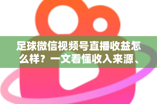 足球微信视频号直播收益怎么样?一文看懂收入来源、收益水平与变现技巧 足球微信视频号直播收益怎么样?一文看懂收入来源、收益水平与变现技巧