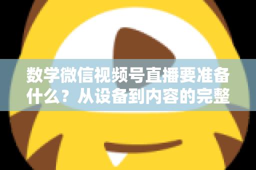 数学微信视频号直播要准备什么?从设备到内容的完整开播攻略 数学微信视频号直播要准备什么?从设备到内容的完整开播攻略