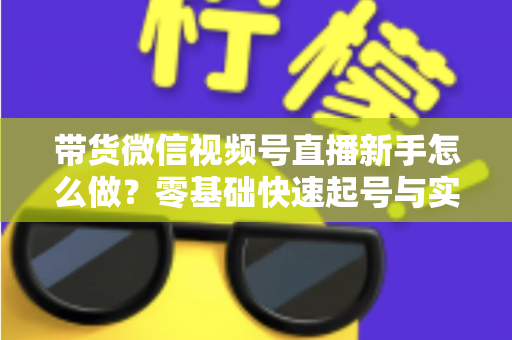 带货微信视频号直播新手怎么做?零基础快速起号与实战变现全攻略 带货微信视频号直播新手怎么做?零基础快速起号与实战变现全攻略