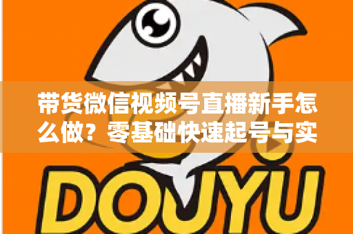 带货微信视频号直播新手怎么做？零基础快速起号与实战变现全攻略