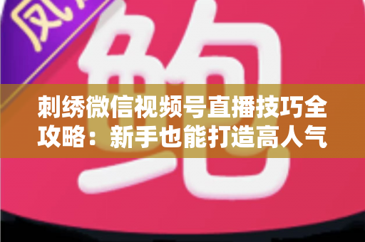 刺绣微信视频号直播技巧全攻略：新手也能打造高人气手工直播间