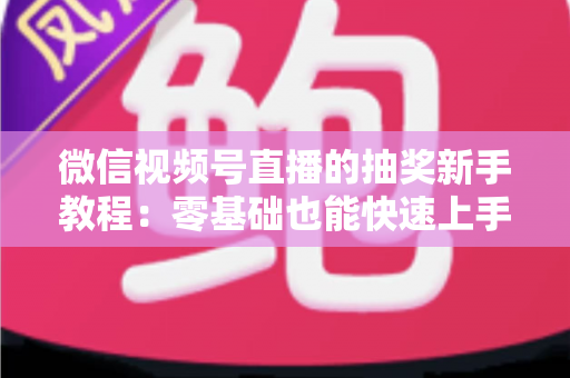 微信视频号直播的抽奖新手教程：零基础也能快速上手的直播间抽奖实操指南